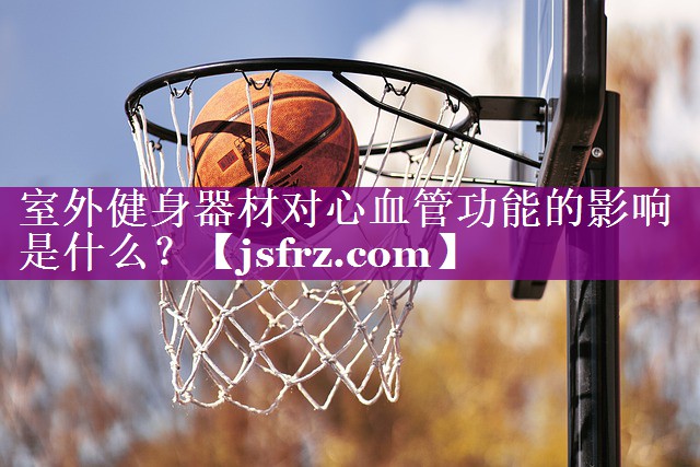 室外健身器材对心血管功能的影响是什么？