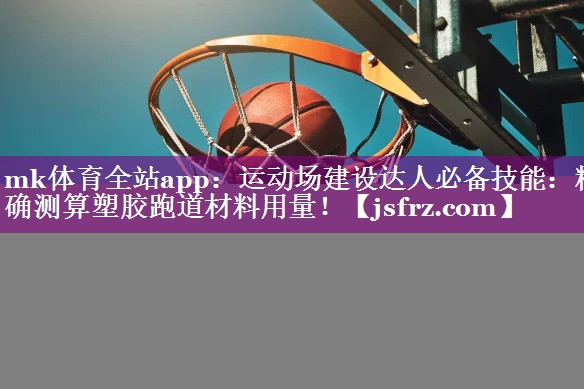 mk体育全站app：运动场建设达人必备技能：精确测算塑胶跑道材料用量！