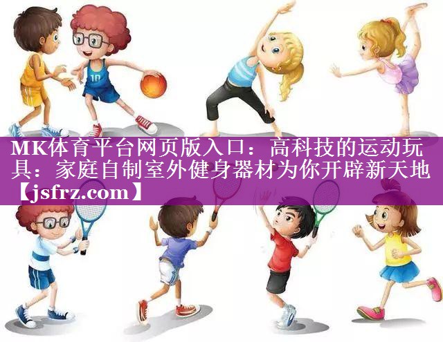 MK体育平台网页版入口：高科技的运动玩具：家庭自制室外健身器材为你开辟新天地