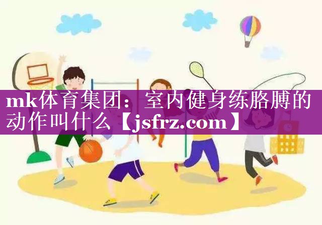 mk体育集团：室内健身练胳膊的动作叫什么