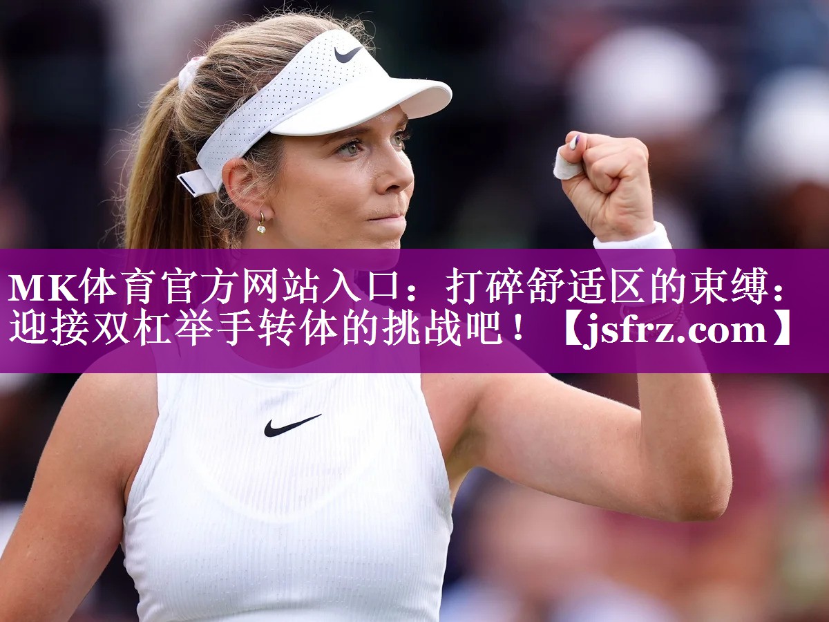 MK体育官方网站入口：打碎舒适区的束缚：迎接双杠举手转体的挑战吧！