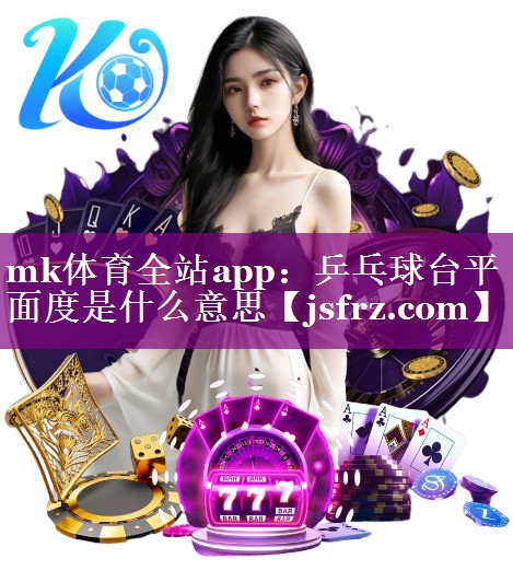 mk体育全站app：乒乓球台平面度是什么意思