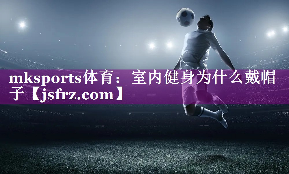 mksports体育：室内健身为什么戴帽子