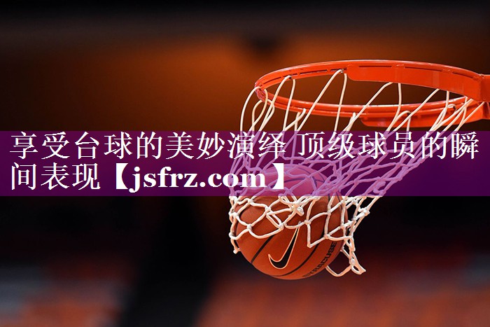 享受台球的美妙演绎 顶级球员的瞬间表现