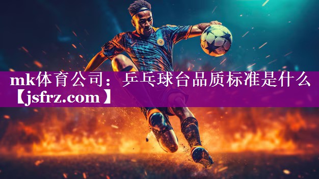 mk体育公司：乒乓球台品质标准是什么