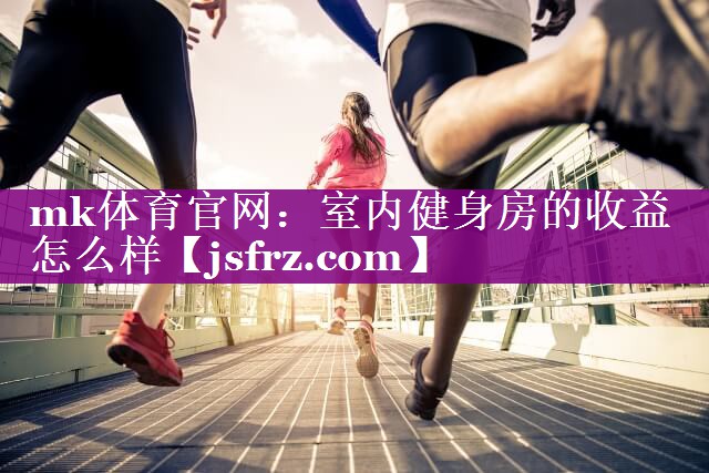 mk体育官网：室内健身房的收益怎么样