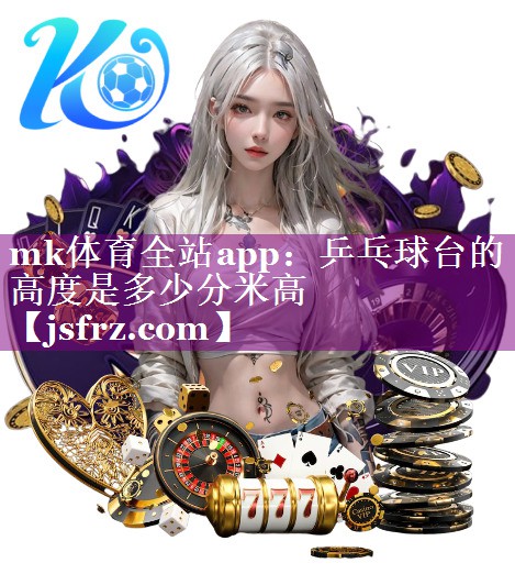 mk体育全站app：乒乓球台的高度是多少分米高