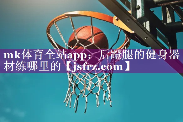 mk体育全站app：后蹬腿的健身器材练哪里的