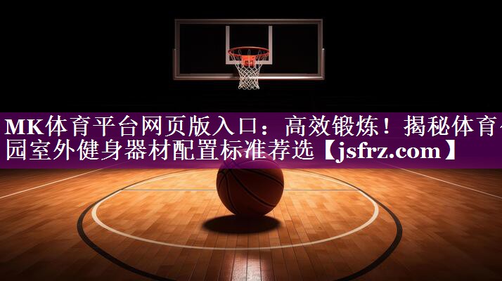 MK体育平台网页版入口：高效锻炼！揭秘体育公园室外健身器材配置标准荐选