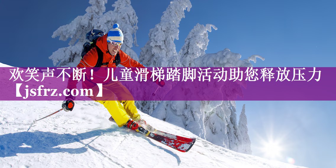 欢笑声不断！儿童滑梯踏脚活动助您释放压力