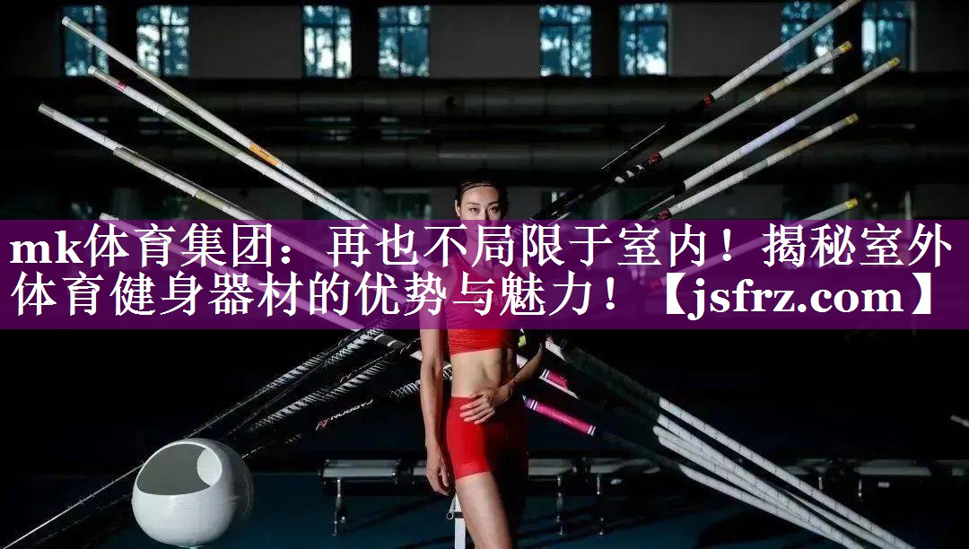 mk体育集团：再也不局限于室内！揭秘室外体育健身器材的优势与魅力！
