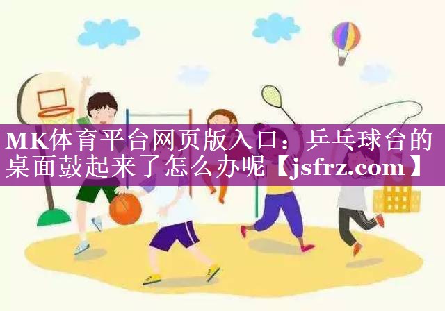 MK体育平台网页版入口：乒乓球台的桌面鼓起来了怎么办呢
