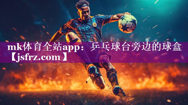mk体育全站app：乒乓球台旁边的球盒