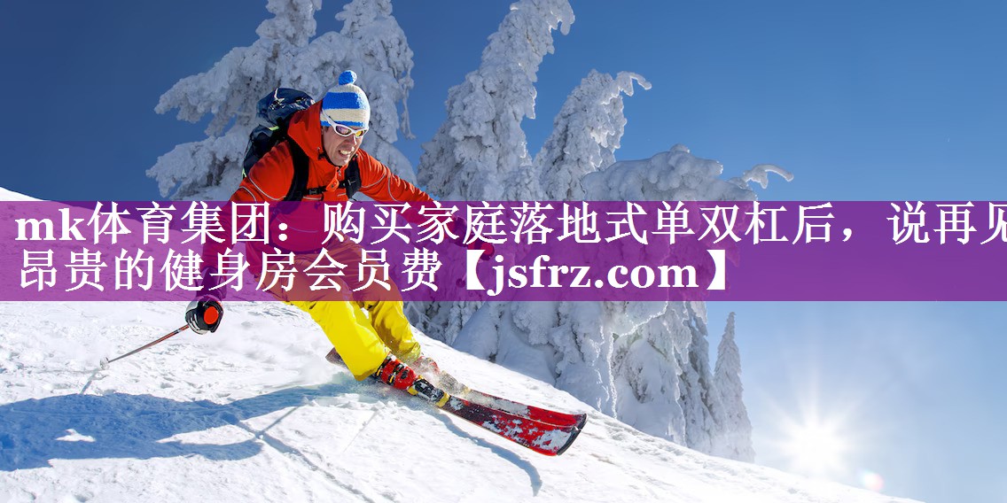 mk体育集团：购买家庭落地式单双杠后，说再见昂贵的健身房会员费