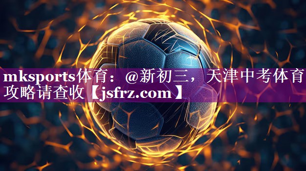 mksports体育：@新初三，天津中考体育攻略请查收