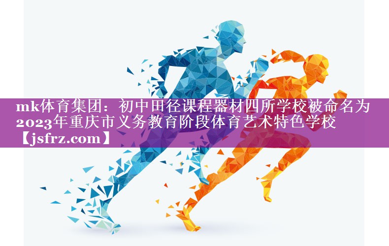 mk体育集团：初中田径课程器材四所学校被命名为2023年重庆市义务教育阶段体育艺术特色学校