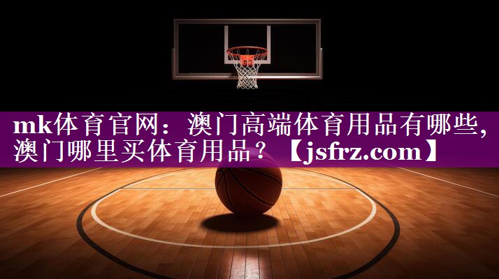 mk体育官网：澳门高端体育用品有哪些,澳门哪里买体育用品？
