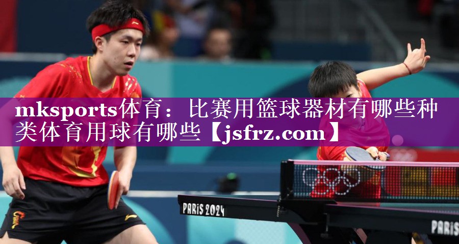 mksports体育：比赛用篮球器材有哪些种类体育用球有哪些