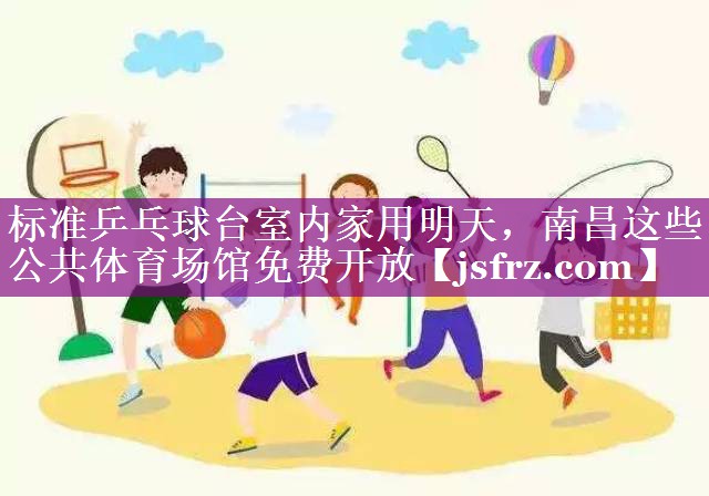标准乒乓球台室内家用明天，南昌这些公共体育场馆免费开放