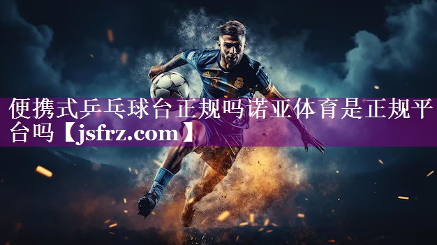 便携式乒乓球台正规吗诺亚体育是正规平台吗