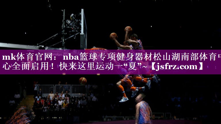 mk体育官网：nba篮球专项健身器材松山湖南部体育中心全面启用！快来这里运动一“夏”~