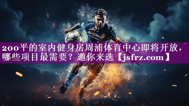 200平的室内健身房周浦体育中心即将开放，哪些项目最需要？邀你来选