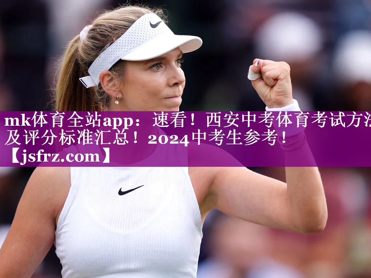 mk体育全站app：速看！西安中考体育考试方法及评分标准汇总！2024中考生参考！