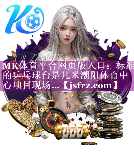 MK体育平台网页版入口：标准的乒乓球台是几米潮阳体育中心项目现场…