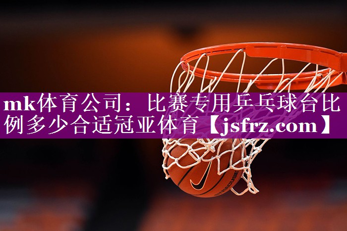 mk体育公司：比赛专用乒乓球台比例多少合适冠亚体育