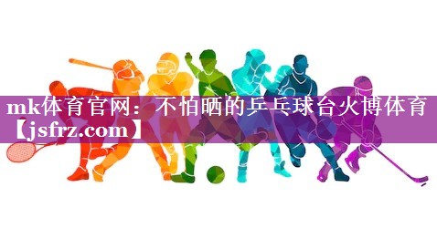 mk体育官网：不怕晒的乒乓球台火博体育