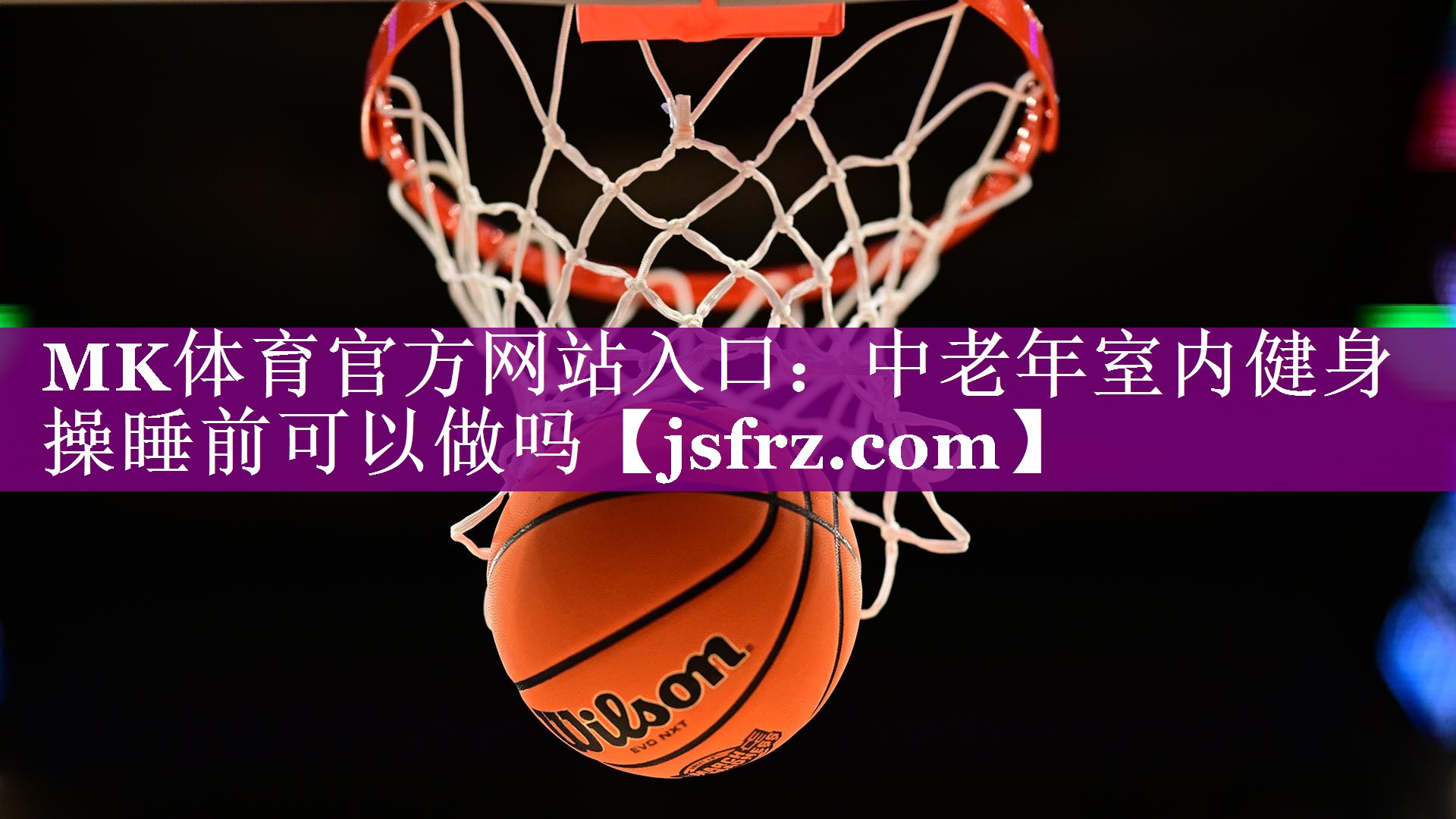 MK体育官方网站入口：中老年室内健身操睡前可以做吗