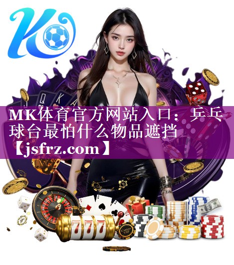 MK体育官方网站入口：乒乓球台最怕什么物品遮挡
