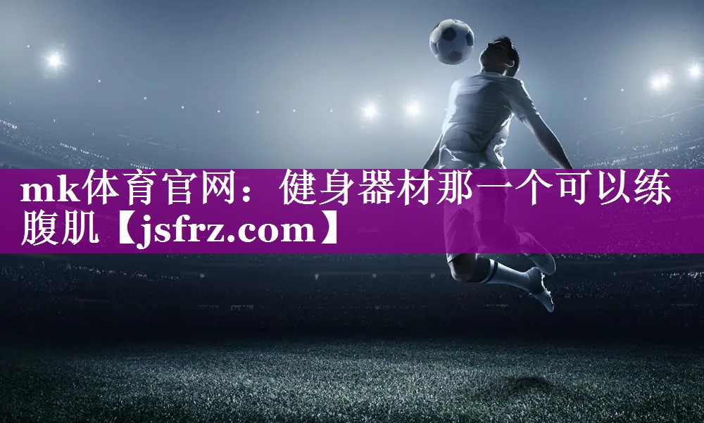 mk体育官网：健身器材那一个可以练腹肌