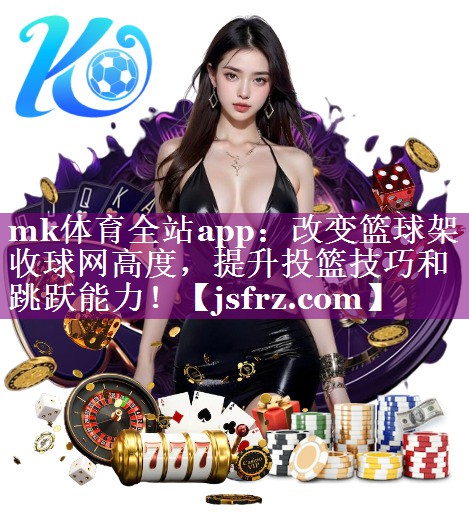 mk体育全站app：改变篮球架收球网高度，提升投篮技巧和跳跃能力！