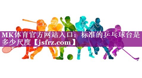 MK体育官方网站入口：标准的乒乓球台是多少尺度