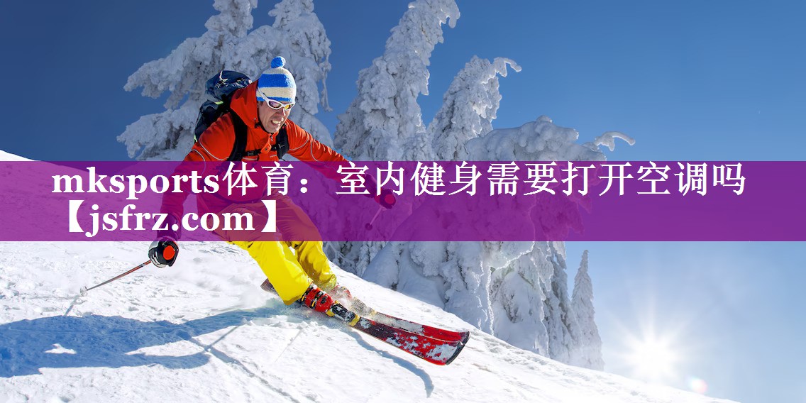 mksports体育：室内健身需要打开空调吗