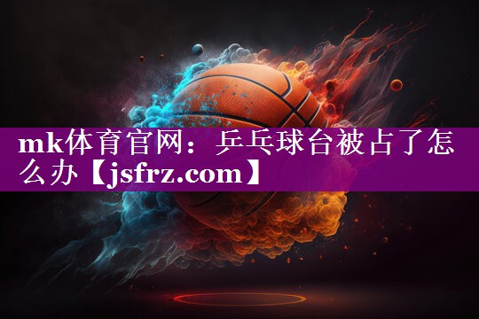 mk体育官网：乒乓球台被占了怎么办