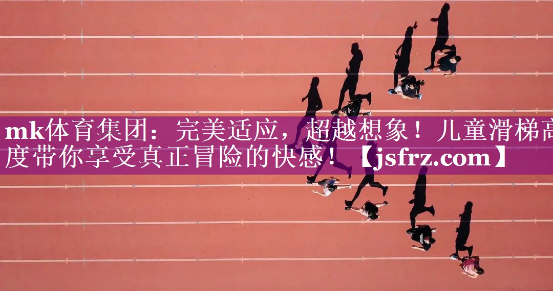 mk体育集团：完美适应，超越想象！儿童滑梯高度带你享受真正冒险的快感！