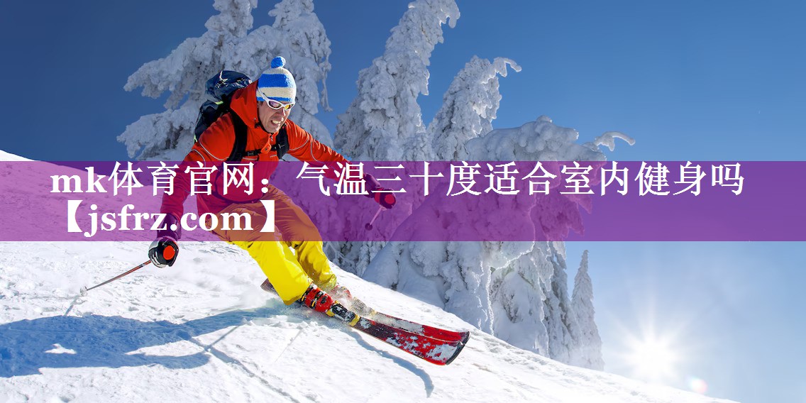 mk体育官网：气温三十度适合室内健身吗