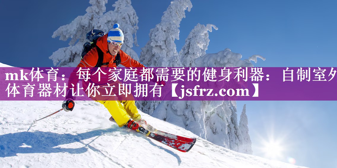 mk体育：每个家庭都需要的健身利器：自制室外体育器材让你立即拥有