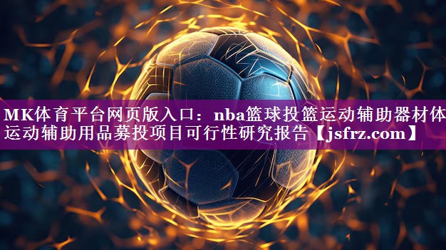 MK体育平台网页版入口：nba篮球投篮运动辅助器材体育运动辅助用品募投项目可行性研究报告