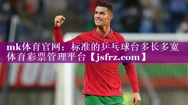 mk体育官网：标准的乒乓球台多长多宽体育彩票管理平台