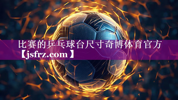 比赛的乒乓球台尺寸奇博体育官方