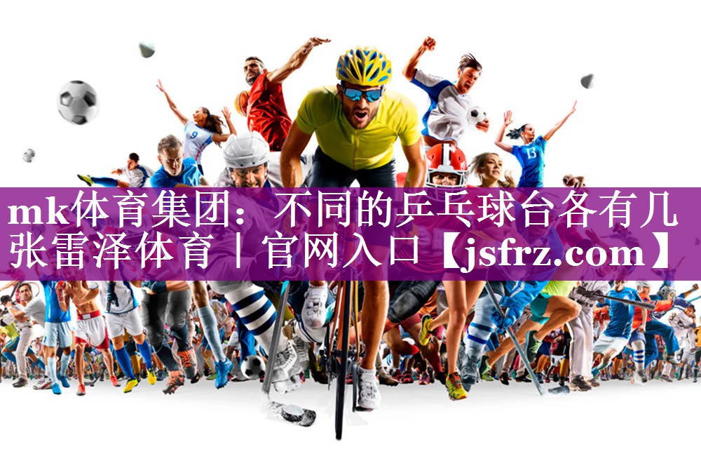 mk体育集团：不同的乒乓球台各有几张雷泽体育｜官网入口