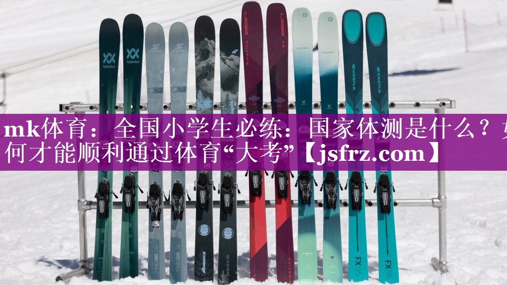 mk体育：全国小学生必练：国家体测是什么？如何才能顺利通过体育“大考”