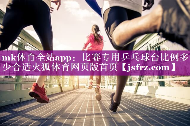 mk体育全站app：比赛专用乒乓球台比例多少合适火狐体育网页版首页