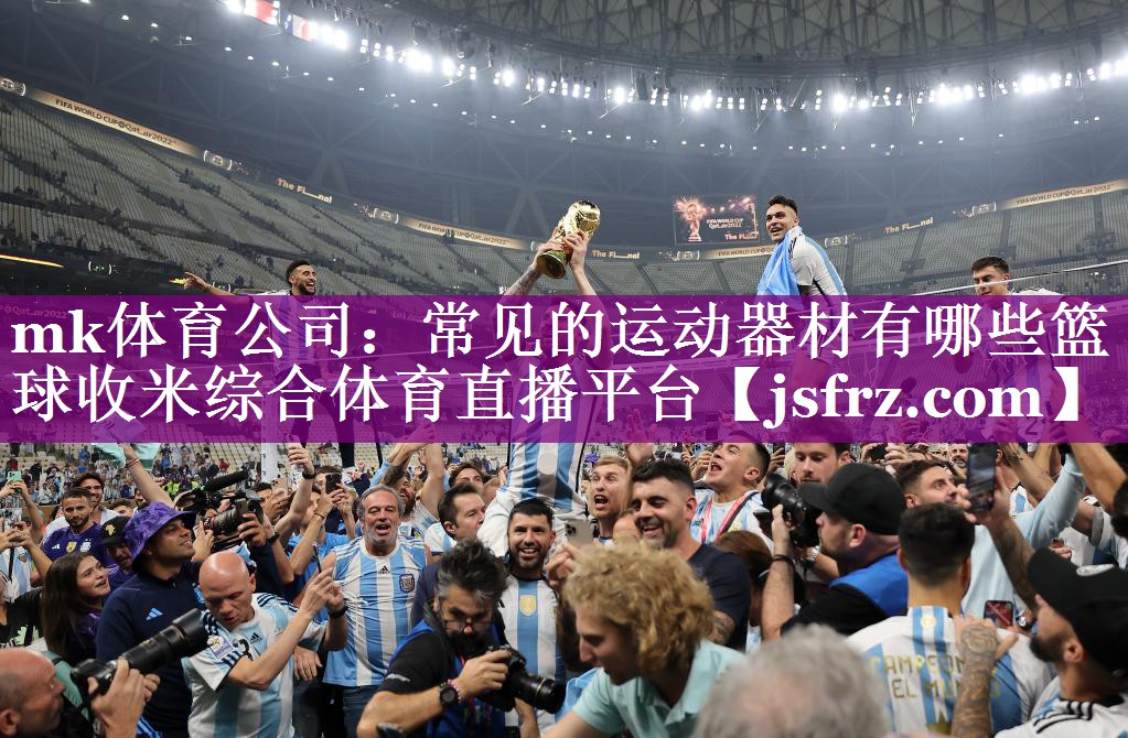 mk体育公司：常见的运动器材有哪些篮球收米综合体育直播平台