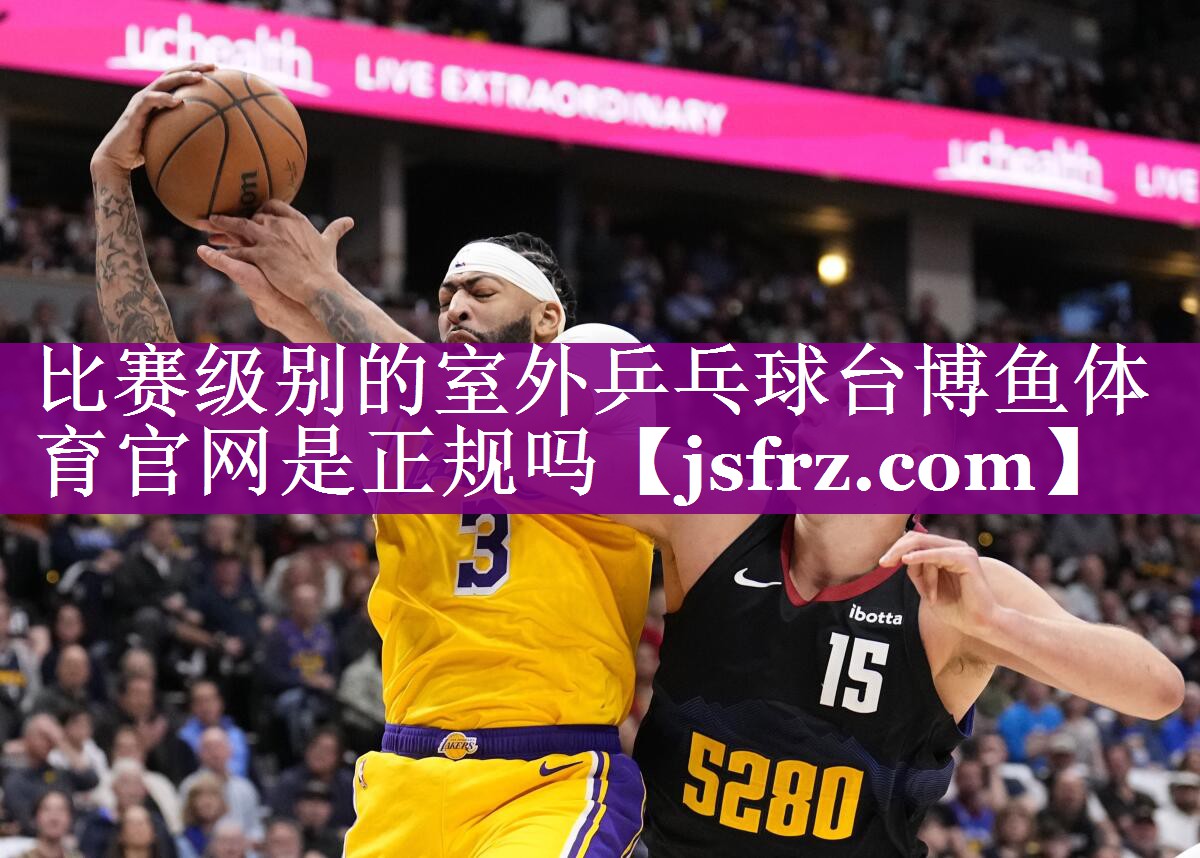 比赛级别的室外乒乓球台博鱼体育官网是正规吗