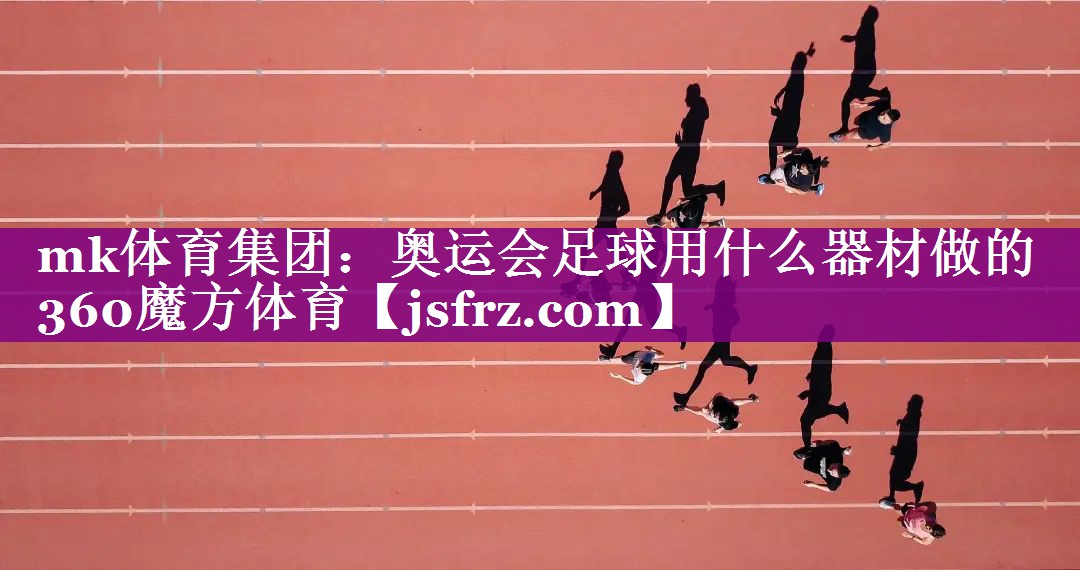 mk体育集团：奥运会足球用什么器材做的360魔方体育
