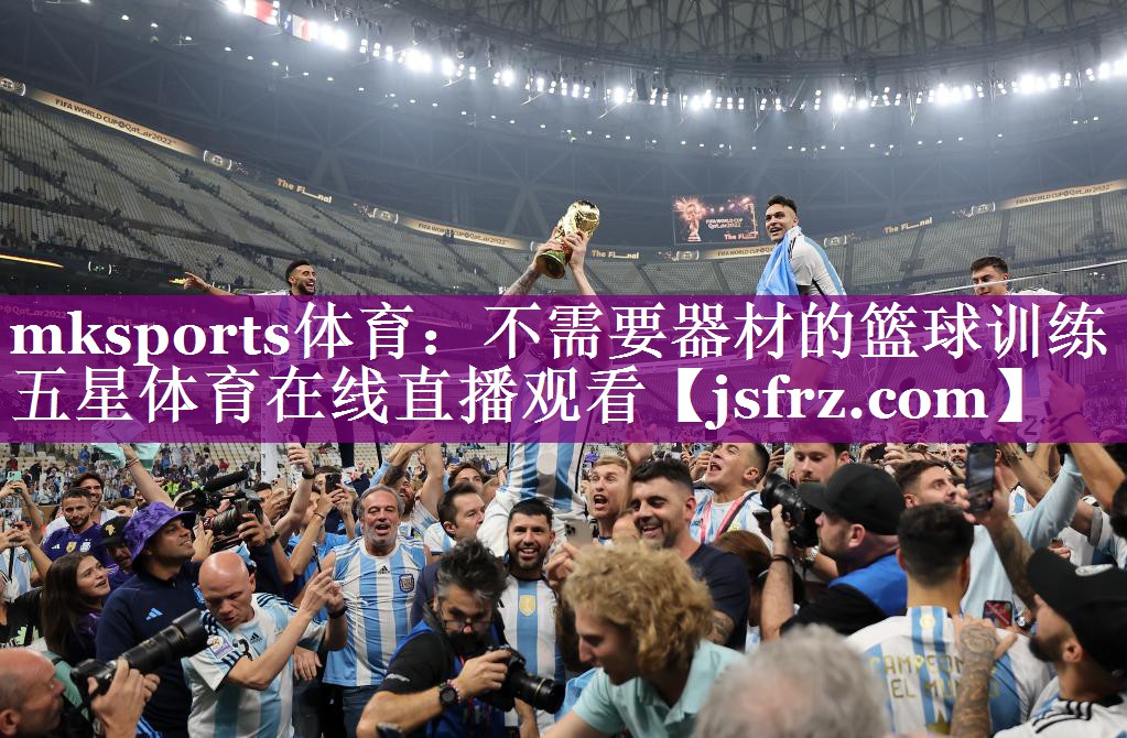 mksports体育：不需要器材的篮球训练五星体育在线直播观看